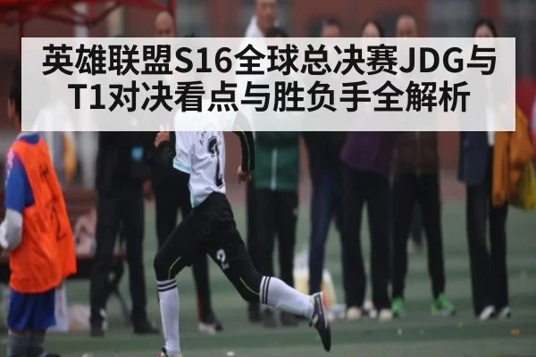 英雄联盟S16全球总决赛JDG与T1对决看点与胜负手全解析